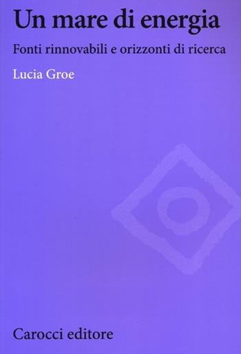 Un mare di energia. Fonti rinnovabili e orizzonti di ricerca - Lucia Groe - Libro Carocci 2013, Biblioteca di testi e studi | Libraccio.it