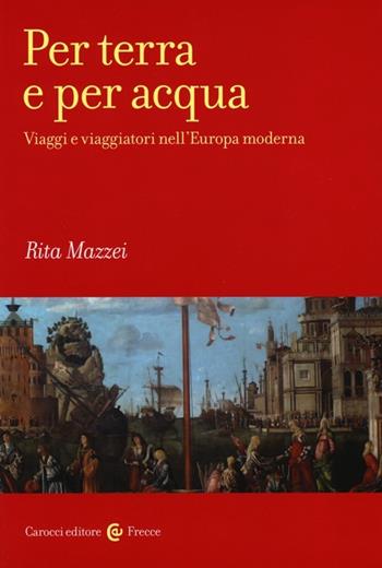 Per terra e per acqua. Viaggi e viaggiatori nell'Europa moderna - Rita Mazzei - Libro Carocci 2013, Frecce | Libraccio.it