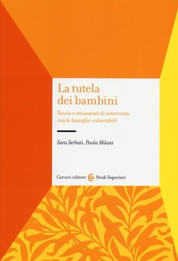 La tutela dei bambini. Teorie e strumenti di intervento con le famiglie vulnerabili - Sara Serbati, Paola Milani - Libro Carocci 2013, Studi superiori | Libraccio.it