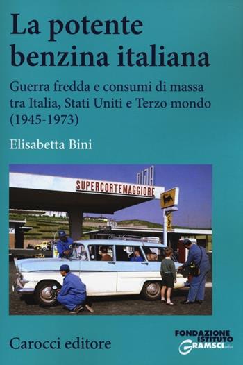La potente benzina italiana. Guerra fredda e consumi di massa tra Italia, Stati Uniti e Terzo mondo (1945-1973) - Elisabetta Bini - Libro Carocci 2013, Studi storici Carocci | Libraccio.it