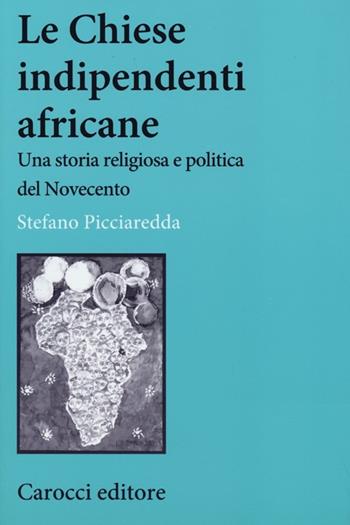 Le chiese indipendenti africane. Una storia religiosa e politica del Novecento - Stefano Picciaredda - Libro Carocci 2013, Studi storici Carocci | Libraccio.it