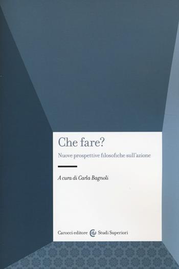 Che fare? Nuove prospettive filosofiche sull'azione  - Libro Carocci 2013, Studi superiori | Libraccio.it