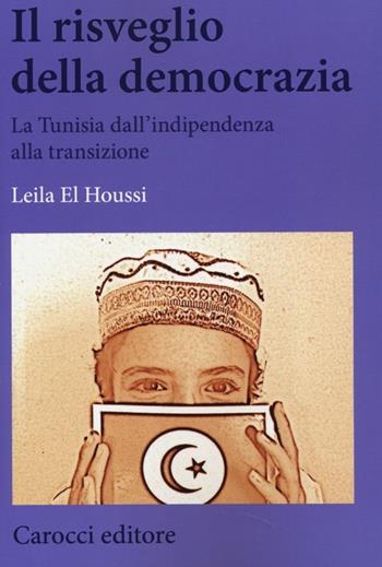 Il risveglio della democrazia. La Tunisia dall'indipendenza alla transizione - Leila El Houssi - Libro Carocci 2013, Biblioteca di testi e studi | Libraccio.it