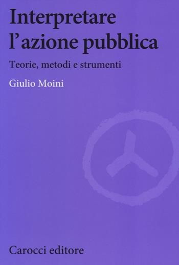 Interpretare l'azione pubblica. Teoria, metodi e strumenti - Giulio Moini - Libro Carocci 2013, Biblioteca di testi e studi | Libraccio.it