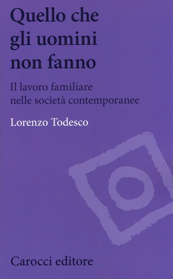 Quello che gli uomini non fanno. Il lavoro familiare nelle società contemporanee - Lorenzo Todesco - Libro Carocci 2014, Biblioteca di testi e studi | Libraccio.it