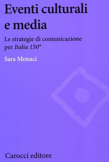 Eventi culturali e media. Le strategie di comunicazione per «Italia 150» - Sara Monaci - Libro Carocci 2013, Biblioteca di testi e studi | Libraccio.it