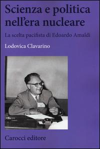 Scienza e politica nell'era nucleare. La scelta pacifista di Edoardo Amaldi - Lodovica Clavarino - Libro Carocci 2014, Biblioteca di testi e studi | Libraccio.it