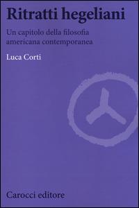 Ritratti hegeliani. Un capitolo della filosofia americana contemporanea - Luca Corti - Libro Carocci 2014, Biblioteca di testi e studi | Libraccio.it