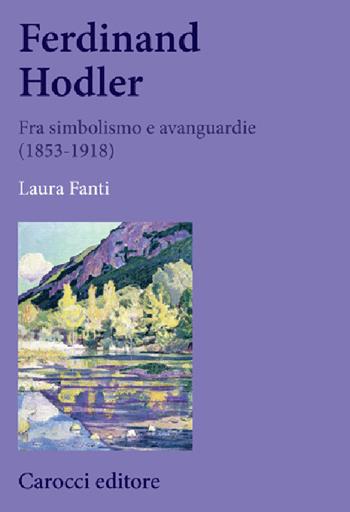 Ferdinand Hodler. Fra simbolismo e avanguardie (1853-1918) - Laura Fanti - Libro Carocci 2025, Biblioteca di testi e studi | Libraccio.it