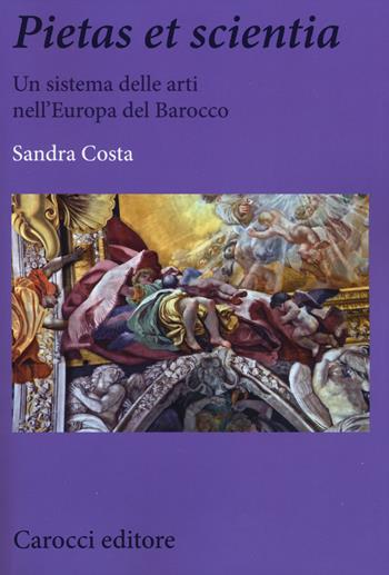 Pietas et scientia. Un sistema delle arti nell'Europa del Barocco - Sandra Costa - Libro Carocci 2014, Biblioteca di testi e studi | Libraccio.it