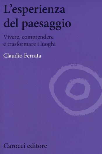 L' esperienza del paesaggio. Vivere, comprendere e trasformare i luoghi - Claudio Ferrata - Libro Carocci 2014, Biblioteca di testi e studi | Libraccio.it