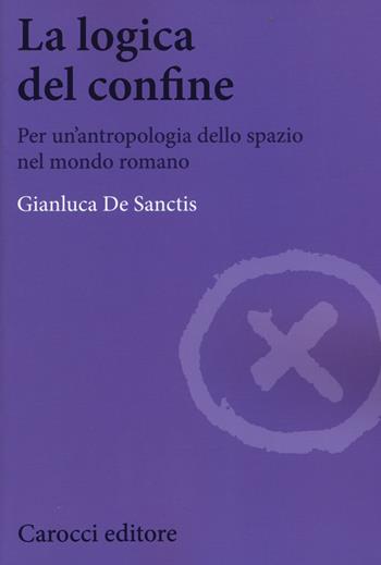 La logica del confine. Per un'antropologia dello spazio nel mondo romano - Gianluca De Sanctis - Libro Carocci 2015, Biblioteca di testi e studi | Libraccio.it