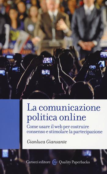 La comunicazione politica online. Come usare il web per costruire consenso e stimolare la partecipazione - Gianluca Giansante - Libro Carocci 2014, Quality paperbacks | Libraccio.it