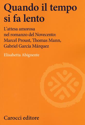 Quando il tempo si fa lento. L'attesa amorosa nel romanzo del Novecento: Marcel Proust, Thomas Mann, Gabriel García Márquez - Elisabetta Abignente - Libro Carocci 2014, Lingue e letterature Carocci | Libraccio.it