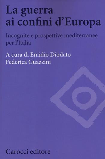 La guerra ai confini d'Europa. Incognite e prospettive mediterranee per l'Italia  - Libro Carocci 2015, Biblioteca di testi e studi | Libraccio.it