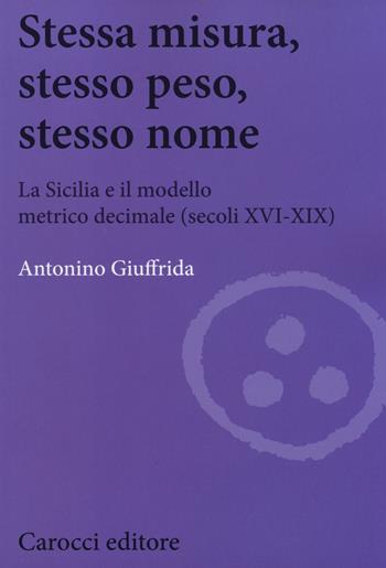 Stessa misura, stesso peso, stesso nome. La Sicilia e il modello metrico decimale (secc. XVI-XIX) - Antonino Giuffrida - Libro Carocci 2014, Biblioteca di testi e studi | Libraccio.it