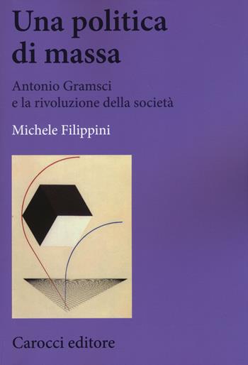 Una politica di massa. Antonio Gramsci e la rivoluzione della società - Michele Filippini - Libro Carocci 2015, Biblioteca di testi e studi | Libraccio.it