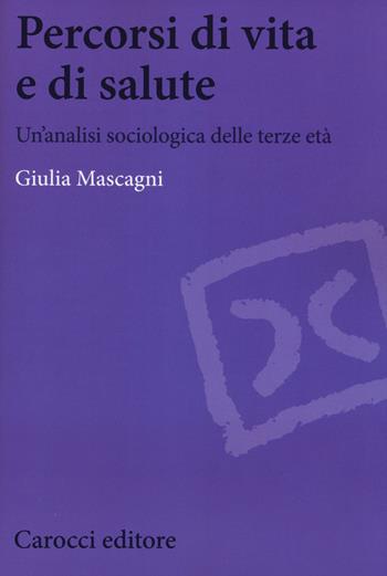 Percorsi di vita e di salute. Un'analisi sociologica delle terze età - Giulia Mascagni - Libro Carocci 2015, Biblioteca di testi e studi | Libraccio.it