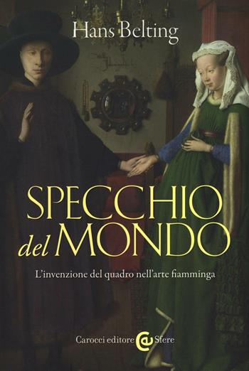 Specchio del mondo. L'invenzione del quadro nell'arte fiamminga - Hans Belting - Libro Carocci 2016, Le sfere | Libraccio.it