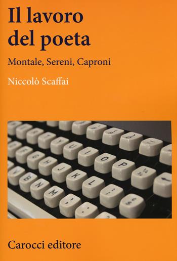 Il lavoro del poeta. Montale, Sereni, Caproni - Niccolò Scaffai - Libro Carocci 2015, Lingue e letterature Carocci | Libraccio.it