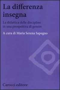 La differenza insegna. La didattica delle discipline in una prospettiva di genere - Maria Serena Sapegno - Libro Carocci 2014, Biblioteca di testi e studi | Libraccio.it