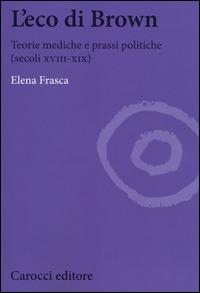 L' eco di Brown. Teorie mediche e prassi politiche (secoli XVIII-XIX) - Elena Frasca - Libro Carocci 2014, Biblioteca di testi e studi | Libraccio.it