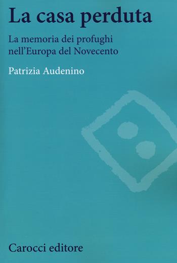 La casa perduta. La memoria dei profughi nell'Europa del Novecento - Patrizia Audenino - Libro Carocci 2015, Studi storici Carocci | Libraccio.it