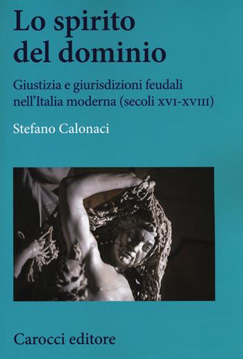 Lo spirito del dominio. Giustizia e giurisdizioni feudali nell'Italia moderna (secoli XVI-XVIII) - Stefano Calonaci - Libro Carocci 2018, Studi storici Carocci | Libraccio.it