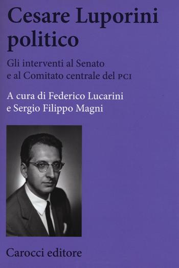 Cesare Luporini politico. Gli interventi al Senato e al Comitato centrale del PCI (1958-1991) - Federico Lucarini, Sergio Filippo Magni - Libro Carocci 2017, Biblioteca di testi e studi | Libraccio.it