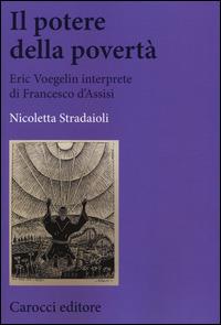 Il potere della povertà. Eric Voegelin interprete di Francesco d'Assisi - Nicoletta Stradaioli - Libro Carocci 2014, Biblioteca di testi e studi | Libraccio.it