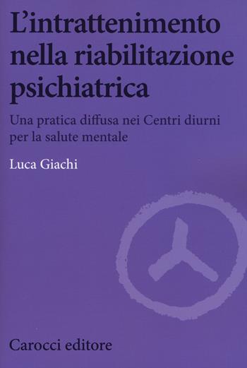 L' intrattenimento nella riabilitazione psichiatrica. Una pratica diffusa nei centri diurni per la salute mentale - Luca Giachi - Libro Carocci 2015, Biblioteca di testi e studi | Libraccio.it