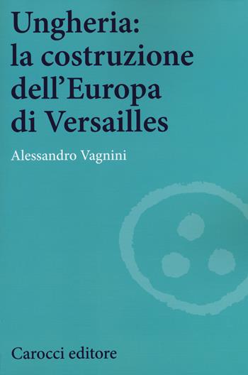 Ungheria: la costruzione dell'Europa di Versailles - Alessandro Vagnini - Libro Carocci 2015, Studi storici Carocci | Libraccio.it