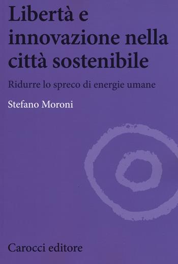 Libertà e innovazione nella città sostenibile. Ridurre lo spreco di enwrgie umane - Stefano Moroni - Libro Carocci 2015, Biblioteca di testi e studi | Libraccio.it