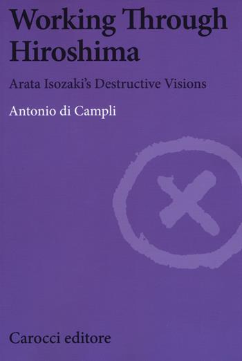 Working Through Hiroshima. Arata Isozaki's destructive visions - Antonio Di Campli - Libro Carocci 2015, Biblioteca di testi e studi | Libraccio.it