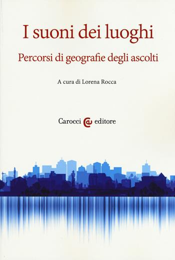 I suoni dei luoghi. Percorsi di geografie degli ascolti  - Libro Carocci 2020, Ambiente Società Territorio | Libraccio.it