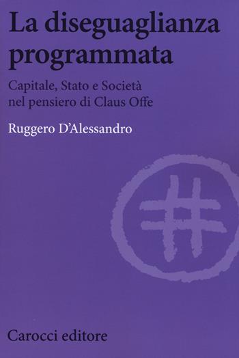 La diseguaglianza programmata. Capitale, Stato e società nel pensiero di Claus Offe - Ruggero D'Alessandro - Libro Carocci 2015, Biblioteca di testi e studi | Libraccio.it