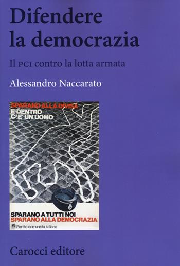 Difendere la democrazia. Il PCI contro la lotta armata - Alessandro Naccarato - Libro Carocci 2015, Biblioteca di testi e studi | Libraccio.it