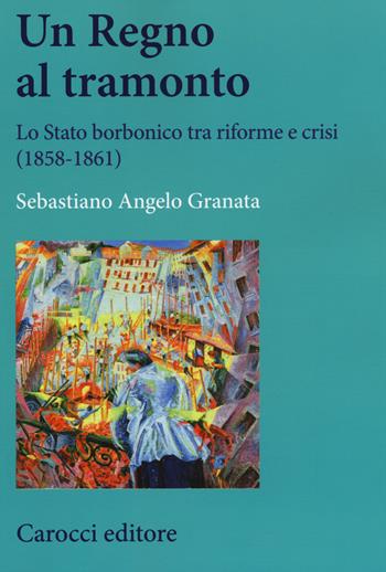Un Regno al tramonto. Lo stato borbonico tra riforme e crisi (1858-1861) - Sebastiano Angelo Granata - Libro Carocci 2015, Studi storici Carocci | Libraccio.it