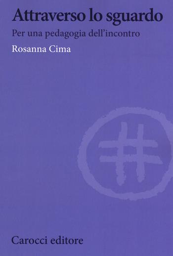 Attraverso lo sguardo. Per una pedagogia dell'incontro - Rosanna Cima - Libro Carocci 2019, Biblioteca di testi e studi | Libraccio.it