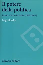 Il potere della politica. Partiti e Stato in Italia (1945-2015)