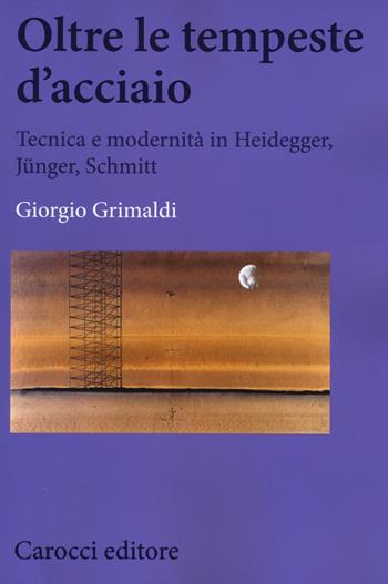 Oltre le tempeste d'acciaio. Tecnica e modernità in Heidegger, Jünger , Schmitt - Giorgio Grimaldi - Libro Carocci 2015, Biblioteca di testi e studi | Libraccio.it