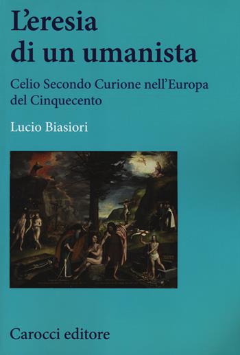 L' eresia di un umanista. Celio Secondo Curione nell'Europa del Cinquecento - Lucio Biasiori - Libro Carocci 2015, Studi storici Carocci | Libraccio.it