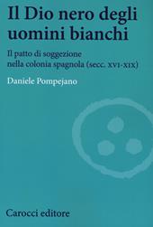 Il dio nero degli uomini bianchi. Il patto di soggezione nella colonia spagnola (secc. XVI-XIX)