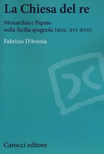 La Chiesa del re. Monarchia e papato nella Sicilia spagnola (secc. XVI-XVII) - Fabrizio D'Avenia - Libro Carocci 2016, Studi storici Carocci | Libraccio.it