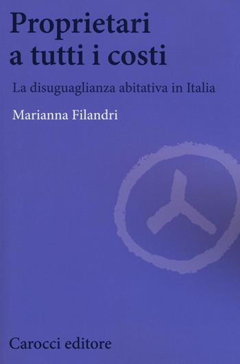 Proprietari a tutti i costi. La disuguaglianza abitativa in Italia - Marianna Filandri - Libro Carocci 2016, Biblioteca di testi e studi | Libraccio.it