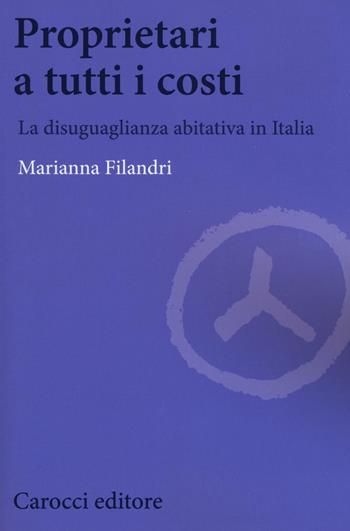 Proprietari a tutti i costi. La disuguaglianza abitativa in Italia - Marianna Filandri - Libro Carocci 2016, Biblioteca di testi e studi | Libraccio.it