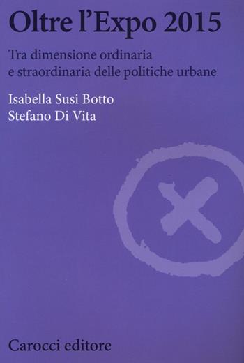 Oltre l'Expo 2015. Tra dimensione ordinaria e straordinaria delle politiche urbane - Isabella Susi Botto, Stefano Di Vita - Libro Carocci 2017, Biblioteca di testi e studi | Libraccio.it
