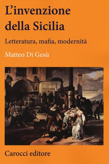 L' invenzione della Sicilia. Letteratura, mafia, modernità - Matteo Di Gesù - Libro Carocci 2015, Lingue e letterature Carocci | Libraccio.it