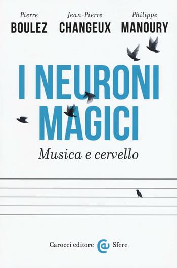 I neuroni magici. Musica e cervello - Pierre Boulez, Jean-Pierre Changeux, Philippe Manoury - Libro Carocci 2016, Le sfere | Libraccio.it