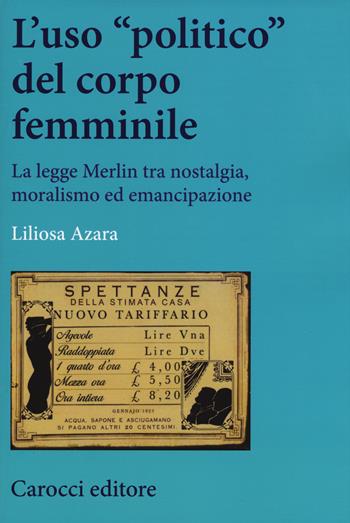 L'uso «politico» del corpo femminile. La legge Merlin tra nostalgia, moralismo ed emancipazione - Liliosa Azara - Libro Carocci 2017, Studi storici Carocci | Libraccio.it